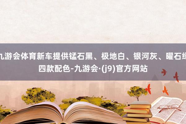 九游会体育新车提供锰石黑、极地白、银河灰、曜石绿四款配色-九游会·(j9)官方网站