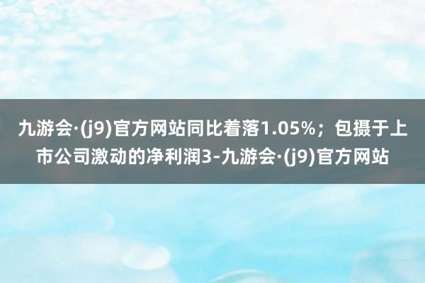 九游会·(j9)官方网站同比着落1.05%；包摄于上市公司激动的净利润3-九游会·(j9)官方网站