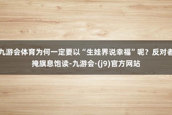 九游会体育为何一定要以“生娃界说幸福”呢？反对者掩旗息饱读-九游会·(j9)官方网站