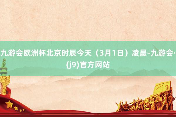 九游会欧洲杯北京时辰今天（3月1日）凌晨-九游会·(j9)官方网站