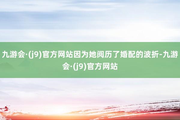 九游会·(j9)官方网站因为她阅历了婚配的波折-九游会·(j9)官方网站