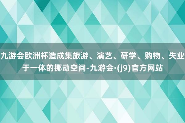 九游会欧洲杯造成集旅游、演艺、研学、购物、失业于一体的挪动空间-九游会·(j9)官方网站