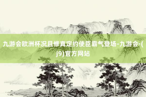 九游会欧洲杯况且修真定约使臣霸气登场-九游会·(j9)官方网站