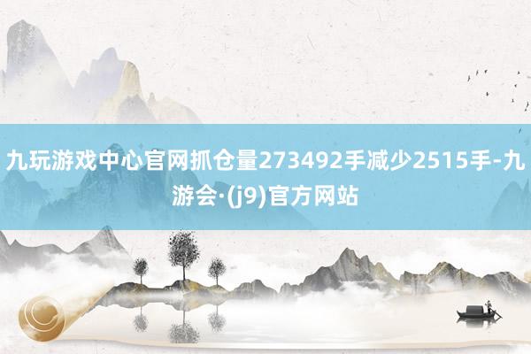 九玩游戏中心官网抓仓量273492手减少2515手-九游会·(j9)官方网站