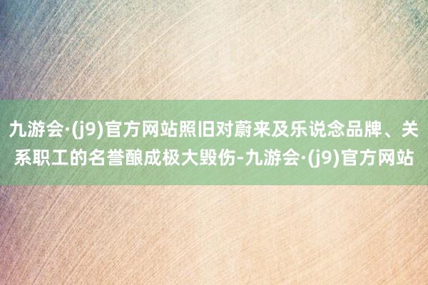 九游会·(j9)官方网站照旧对蔚来及乐说念品牌、关系职工的名誉酿成极大毁伤-九游会·(j9)官方网站