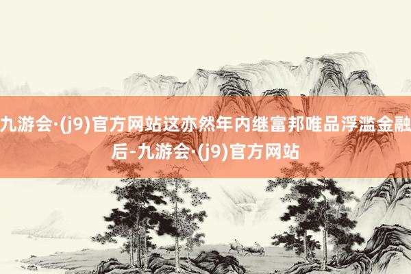 九游会·(j9)官方网站这亦然年内继富邦唯品浮滥金融后-九游会·(j9)官方网站