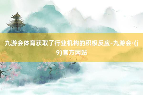 九游会体育获取了行业机构的积极反应-九游会·(j9)官方网站