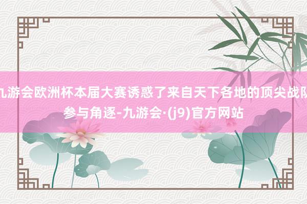 九游会欧洲杯本届大赛诱惑了来自天下各地的顶尖战队参与角逐-九游会·(j9)官方网站