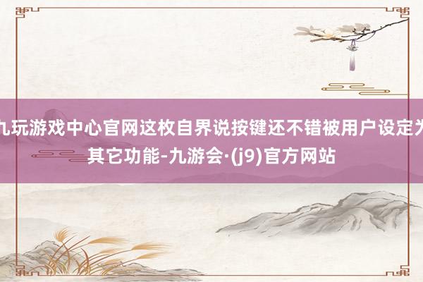 九玩游戏中心官网这枚自界说按键还不错被用户设定为其它功能-九游会·(j9)官方网站