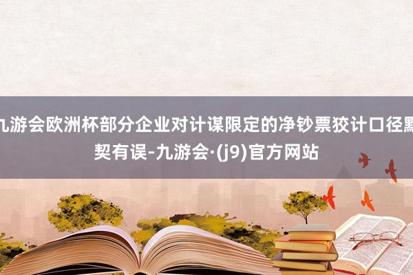 九游会欧洲杯部分企业对计谋限定的净钞票狡计口径默契有误-九游会·(j9)官方网站