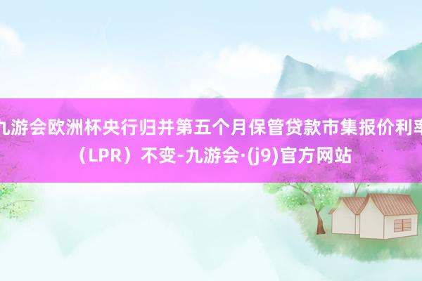九游会欧洲杯央行归并第五个月保管贷款市集报价利率（LPR）不变-九游会·(j9)官方网站