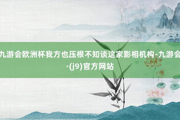九游会欧洲杯我方也压根不知谈这家影相机构-九游会·(j9)官方网站
