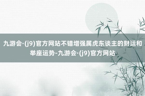 九游会·(j9)官方网站不错增强属虎东谈主的财运和举座运势-九游会·(j9)官方网站