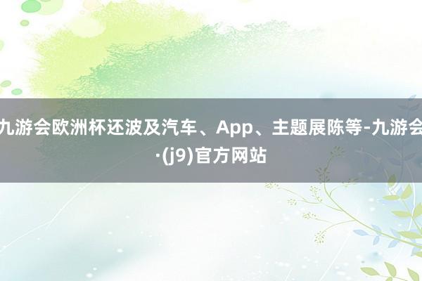九游会欧洲杯还波及汽车、App、主题展陈等-九游会·(j9)官方网站
