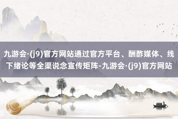 九游会·(j9)官方网站通过官方平台、酬酢媒体、线下绪论等全渠说念宣传矩阵-九游会·(j9)官方网站
