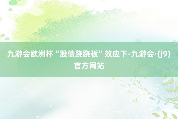 九游会欧洲杯“股债跷跷板”效应下-九游会·(j9)官方网站