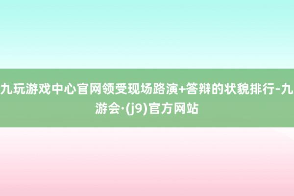 九玩游戏中心官网领受现场路演+答辩的状貌排行-九游会·(j9)官方网站