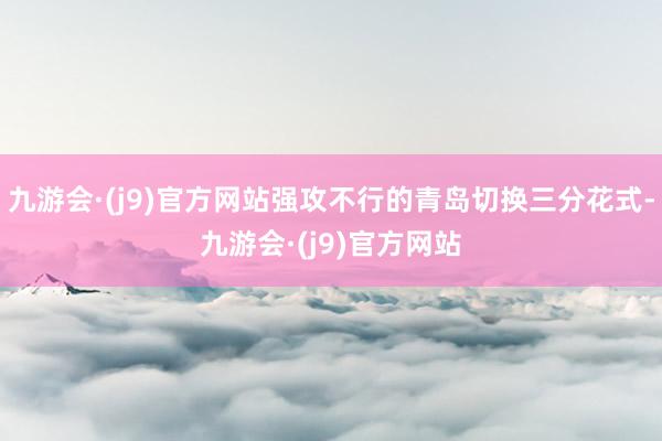 九游会·(j9)官方网站强攻不行的青岛切换三分花式-九游会·(j9)官方网站