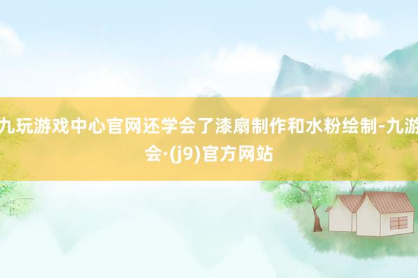 九玩游戏中心官网还学会了漆扇制作和水粉绘制-九游会·(j9)官方网站