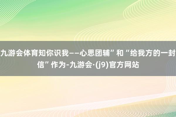 九游会体育知你识我——心思团辅”和“给我方的一封信”作为-九游会·(j9)官方网站