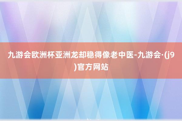 九游会欧洲杯亚洲龙却稳得像老中医-九游会·(j9)官方网站