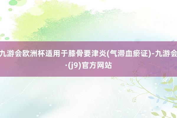 九游会欧洲杯适用于膝骨要津炎(气滞血瘀证)-九游会·(j9)官方网站