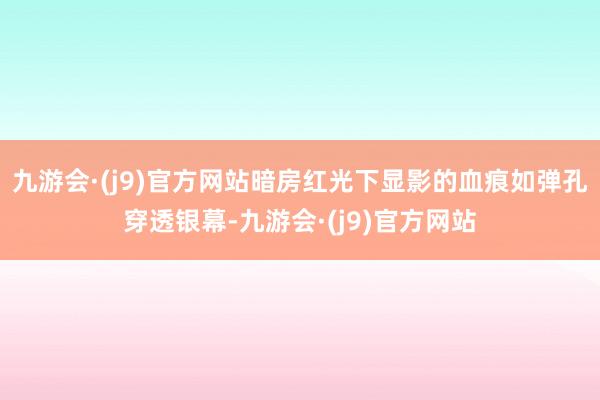 九游会·(j9)官方网站暗房红光下显影的血痕如弹孔穿透银幕-九游会·(j9)官方网站