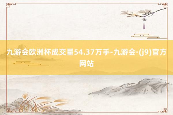 九游会欧洲杯成交量54.37万手-九游会·(j9)官方网站