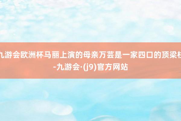 九游会欧洲杯马丽上演的母亲万芸是一家四口的顶梁柱-九游会·(j9)官方网站