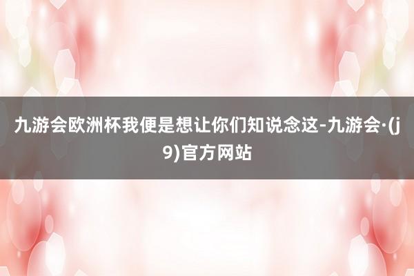 九游会欧洲杯我便是想让你们知说念这-九游会·(j9)官方网站