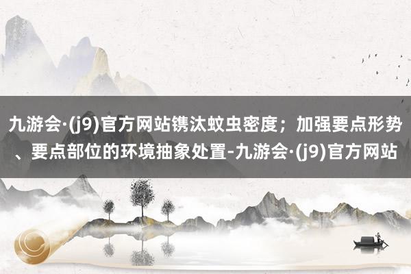 九游会·(j9)官方网站镌汰蚊虫密度；加强要点形势、要点部位的环境抽象处置-九游会·(j9)官方网站