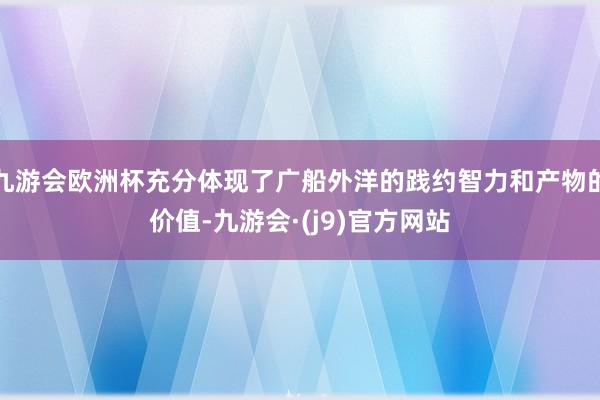 九游会欧洲杯充分体现了广船外洋的践约智力和产物的价值-九游会·(j9)官方网站