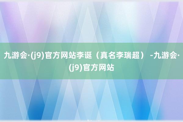 九游会·(j9)官方网站李诞（真名李瑞超） -九游会·(j9)官方网站
