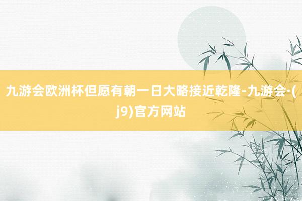 九游会欧洲杯但愿有朝一日大略接近乾隆-九游会·(j9)官方网站