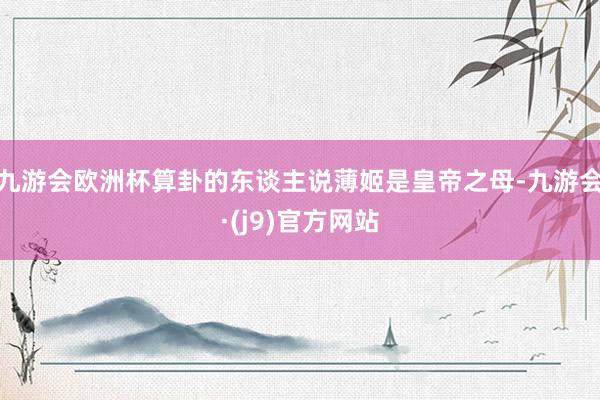 九游会欧洲杯算卦的东谈主说薄姬是皇帝之母-九游会·(j9)官方网站