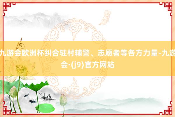 九游会欧洲杯纠合驻村辅警、志愿者等各方力量-九游会·(j9)官方网站