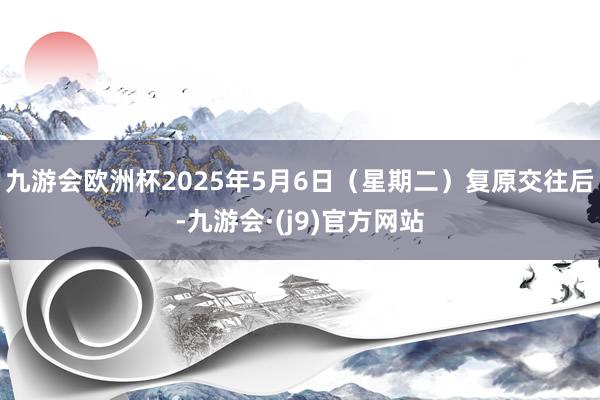 九游会欧洲杯　　2025年5月6日（星期二）复原交往后-九游会·(j9)官方网站