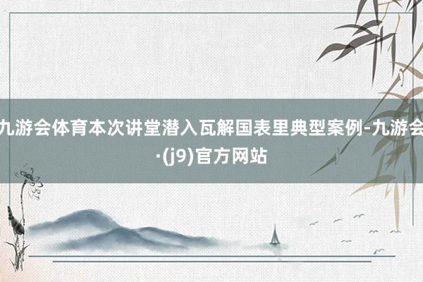 九游会体育本次讲堂潜入瓦解国表里典型案例-九游会·(j9)官方网站