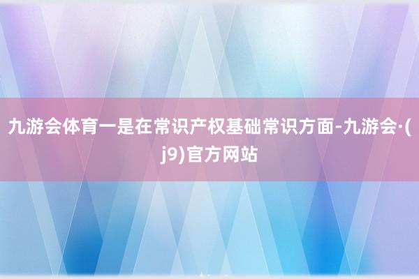 九游会体育一是在常识产权基础常识方面-九游会·(j9)官方网站