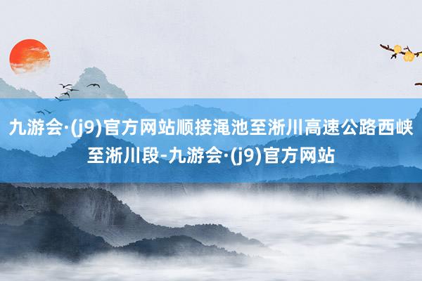 九游会·(j9)官方网站顺接渑池至淅川高速公路西峡至淅川段-九游会·(j9)官方网站