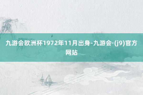 九游会欧洲杯1972年11月出身-九游会·(j9)官方网站