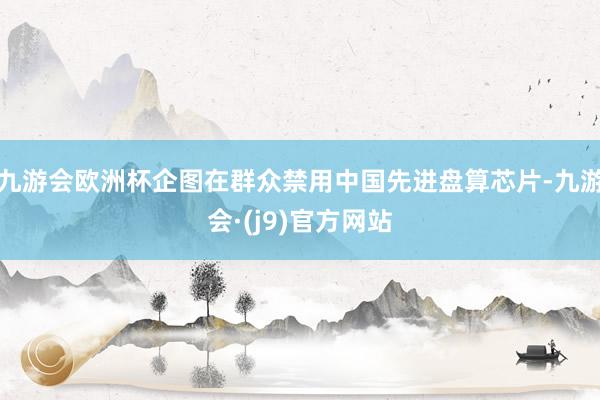 九游会欧洲杯企图在群众禁用中国先进盘算芯片-九游会·(j9)官方网站