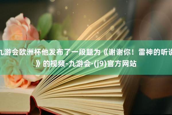 九游会欧洲杯他发布了一段题为《谢谢你！雷神的听说》的视频-九游会·(j9)官方网站