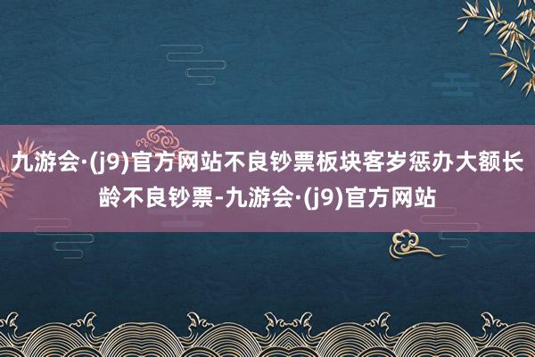 九游会·(j9)官方网站不良钞票板块客岁惩办大额长龄不良钞票-九游会·(j9)官方网站