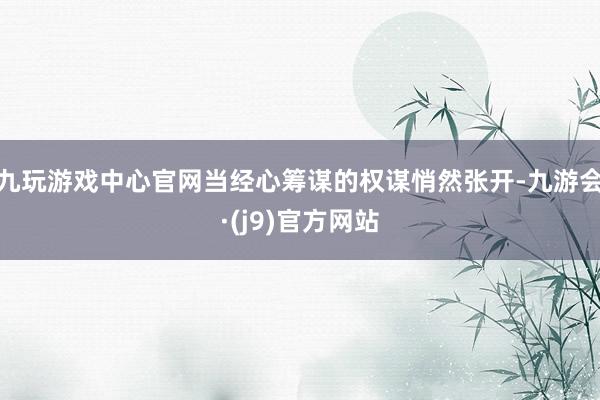 九玩游戏中心官网当经心筹谋的权谋悄然张开-九游会·(j9)官方网站