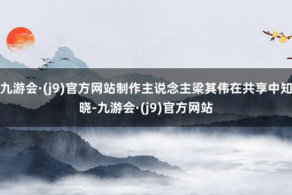 九游会·(j9)官方网站制作主说念主梁其伟在共享中知晓-九游会·(j9)官方网站
