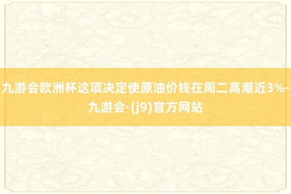 九游会欧洲杯这项决定使原油价钱在周二高潮近3%-九游会·(j9)官方网站