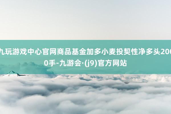 九玩游戏中心官网商品基金加多小麦投契性净多头2000手-九游会·(j9)官方网站