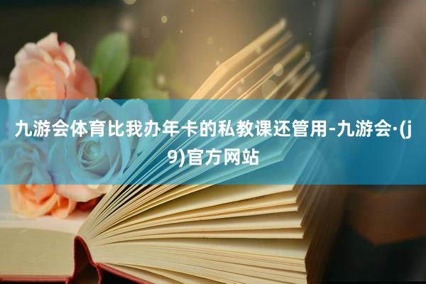 九游会体育比我办年卡的私教课还管用-九游会·(j9)官方网站