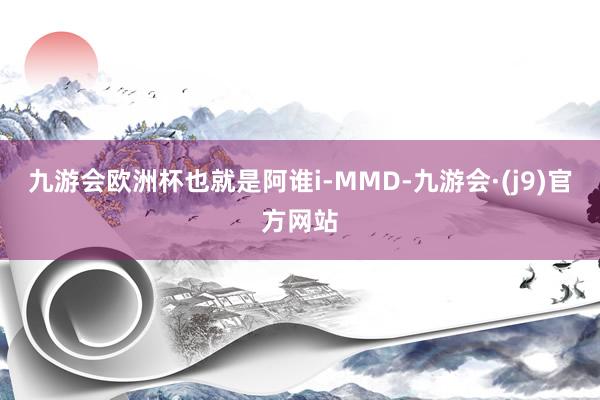 九游会欧洲杯也就是阿谁i-MMD-九游会·(j9)官方网站